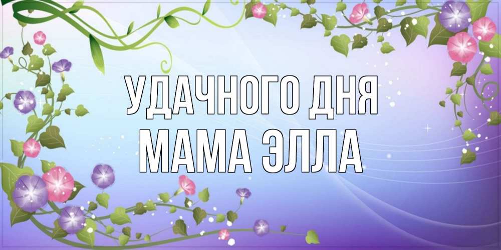 Открытка на каждый день с именем, Мама-Элла Удачного дня хорошего дня Прикольная открытка с пожеланием онлайн скачать бесплатно 