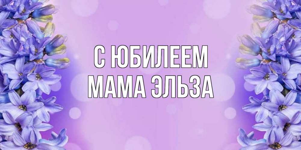 Открытка на каждый день с именем, Мама-Эльза С юбилеем открытка с сиренью Прикольная открытка с пожеланием онлайн скачать бесплатно 