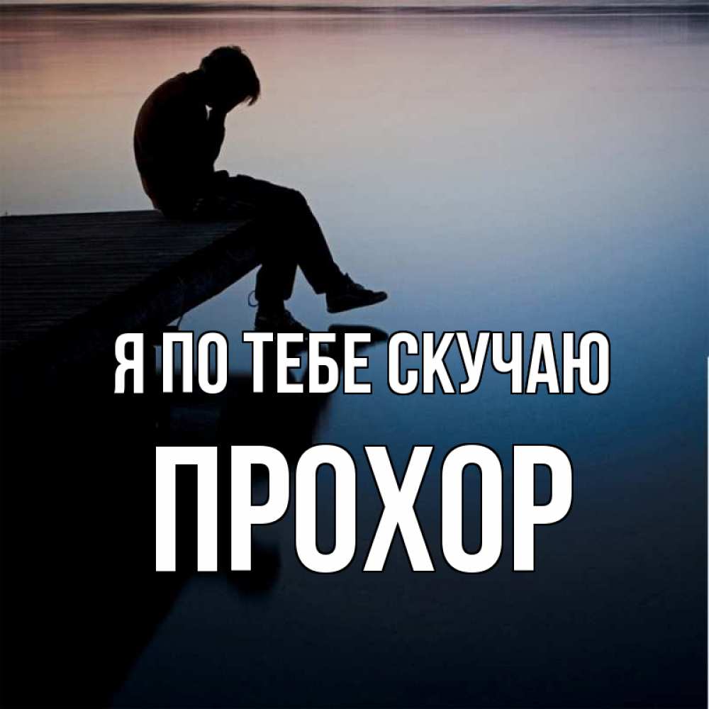 Открытка на каждый день с именем, Прохор Я по тебе скучаю печаль Прикольная открытка с пожеланием онлайн скачать бесплатно 