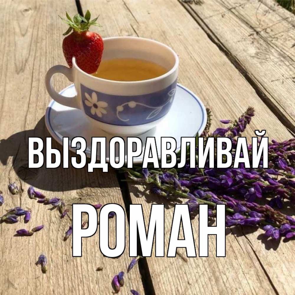 Открытка на каждый день с именем, Роман Выздоравливай чай Прикольная открытка с пожеланием онлайн скачать бесплатно 