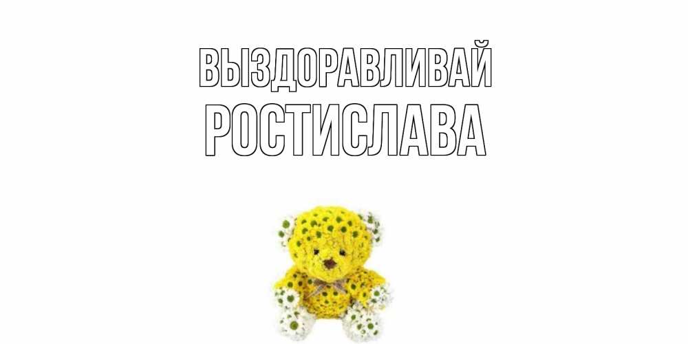 Открытка на каждый день с именем, Ростислава Выздоравливай мишка Прикольная открытка с пожеланием онлайн скачать бесплатно 