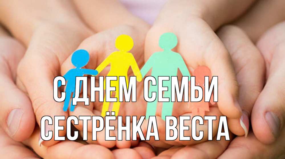Открытка на каждый день с именем, Сестрёнка-Веста С днем семьи Руки, бумага, семья Прикольная открытка с пожеланием онлайн скачать бесплатно 
