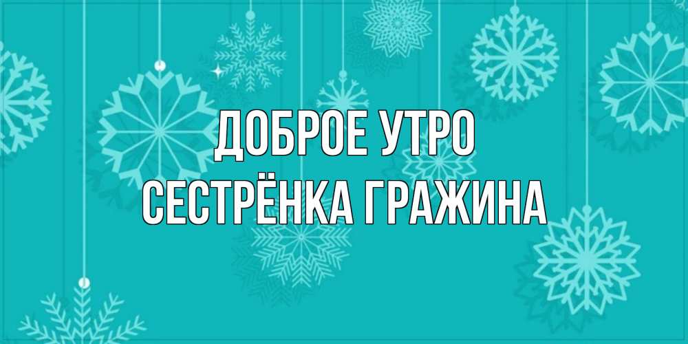 Открытка на каждый день с именем, Сестрёнка-Гражина Доброе утро открытка со снежинками Прикольная открытка с пожеланием онлайн скачать бесплатно 