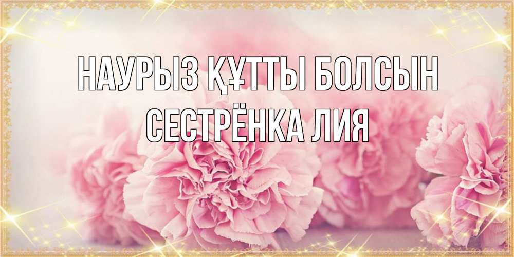 Открытка на каждый день с именем, Сестрёнка-Лия Наурыз құтты болсын розовые цветы на международный женский день Прикольная открытка с пожеланием онлайн скачать бесплатно 
