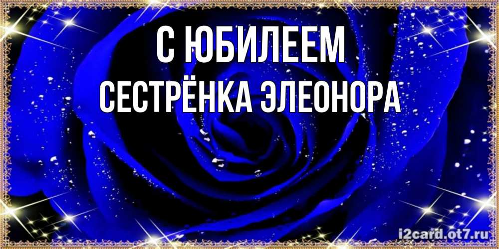 Открытка на каждый день с именем, Сестрёнка-Элеонора С юбилеем голубые цветы в росе Прикольная открытка с пожеланием онлайн скачать бесплатно 