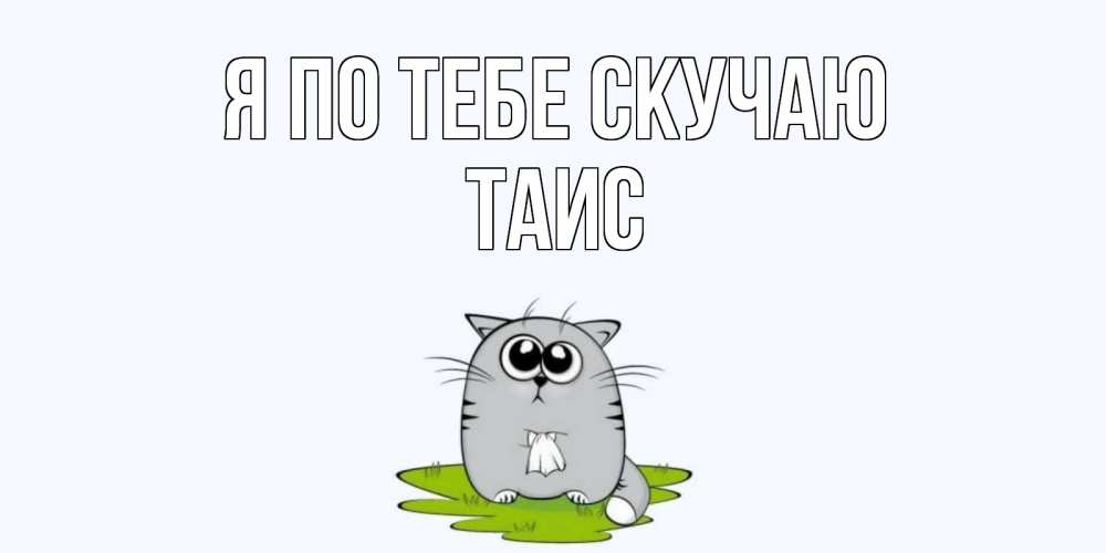 Открытка на каждый день с именем, Таис Я по тебе скучаю открытки с котиками я по тебе скучаю с именем Прикольная открытка с пожеланием онлайн скачать бесплатно 