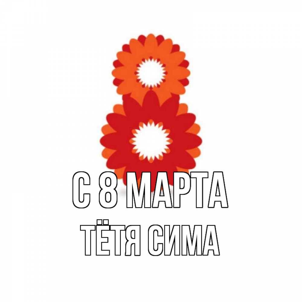 Открытка на каждый день с именем, Тётя-Сима С 8 МАРТА восьмерка из лепестков Прикольная открытка с пожеланием онлайн скачать бесплатно 