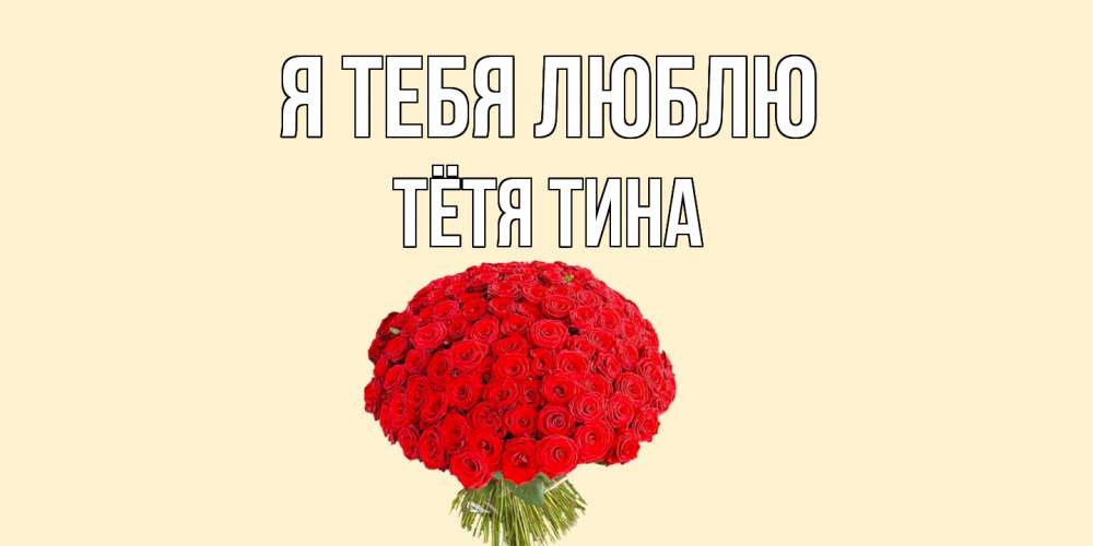 Открытка на каждый день с именем, Тётя-Тина Я тебя люблю розы Прикольная открытка с пожеланием онлайн скачать бесплатно 