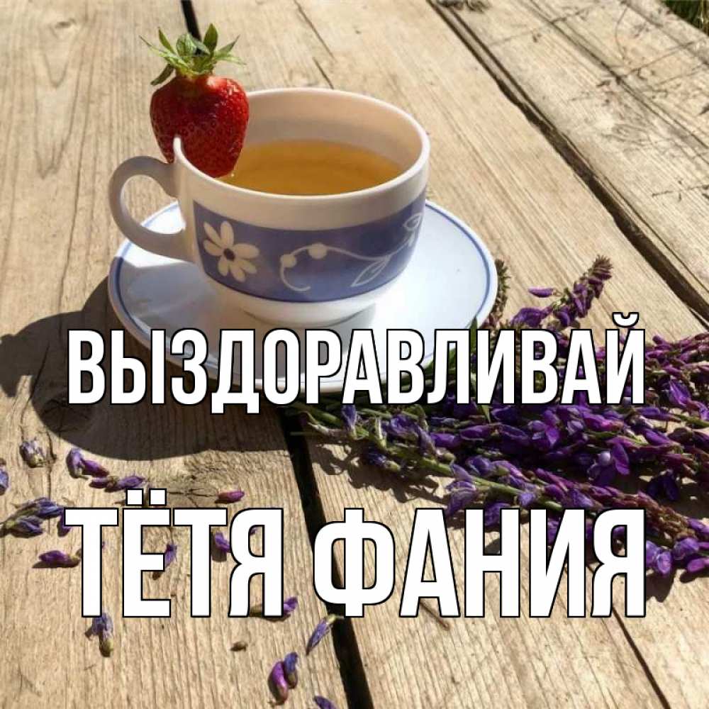 Открытка на каждый день с именем, Тётя-Фания Выздоравливай чай Прикольная открытка с пожеланием онлайн скачать бесплатно 