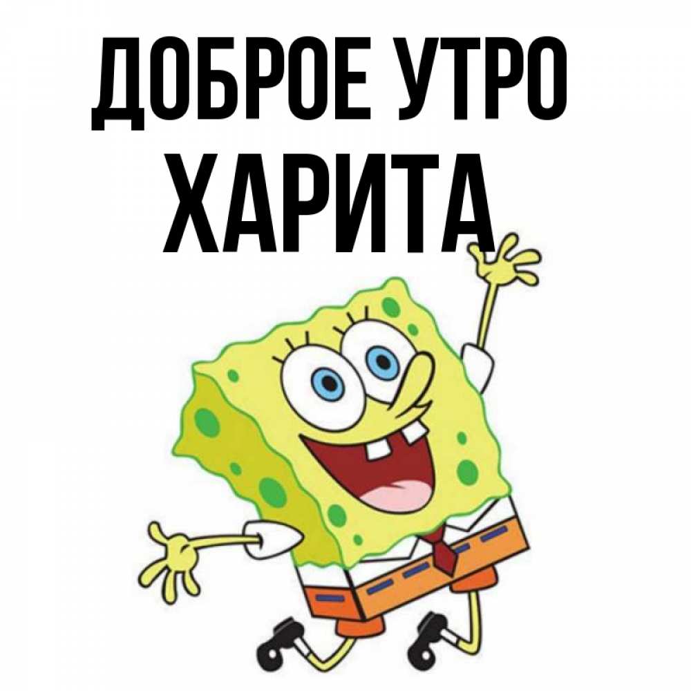 Открытка на каждый день с именем, Харита Доброе утро улыбающийся спанч Боб Прикольная открытка с пожеланием онлайн скачать бесплатно 