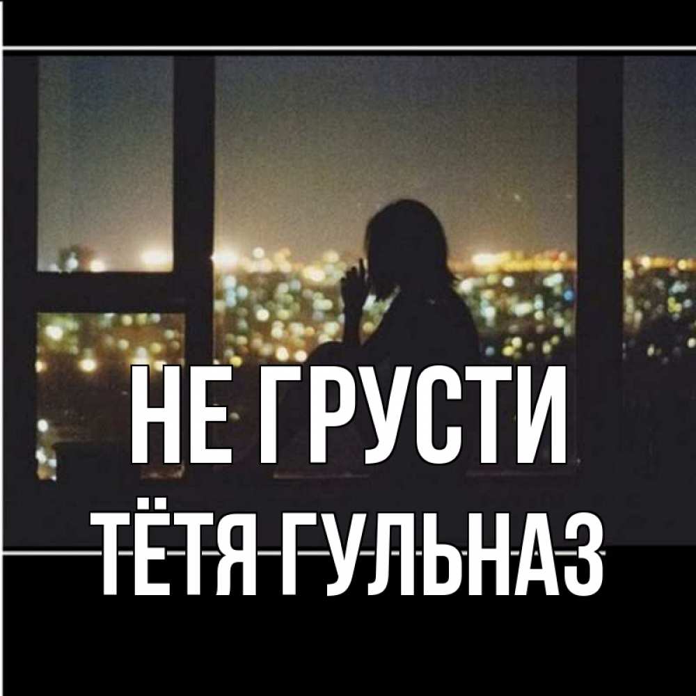 Открытка на каждый день с именем, Тётя-Гульназ Не грусти смотрит на ночной город Прикольная открытка с пожеланием онлайн скачать бесплатно 