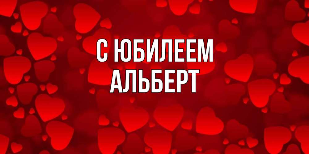 Открытка на каждый день с именем, Альберт С юбилеем прекрасные сердечки на открытке с красным фоном Прикольная открытка с пожеланием онлайн скачать бесплатно 