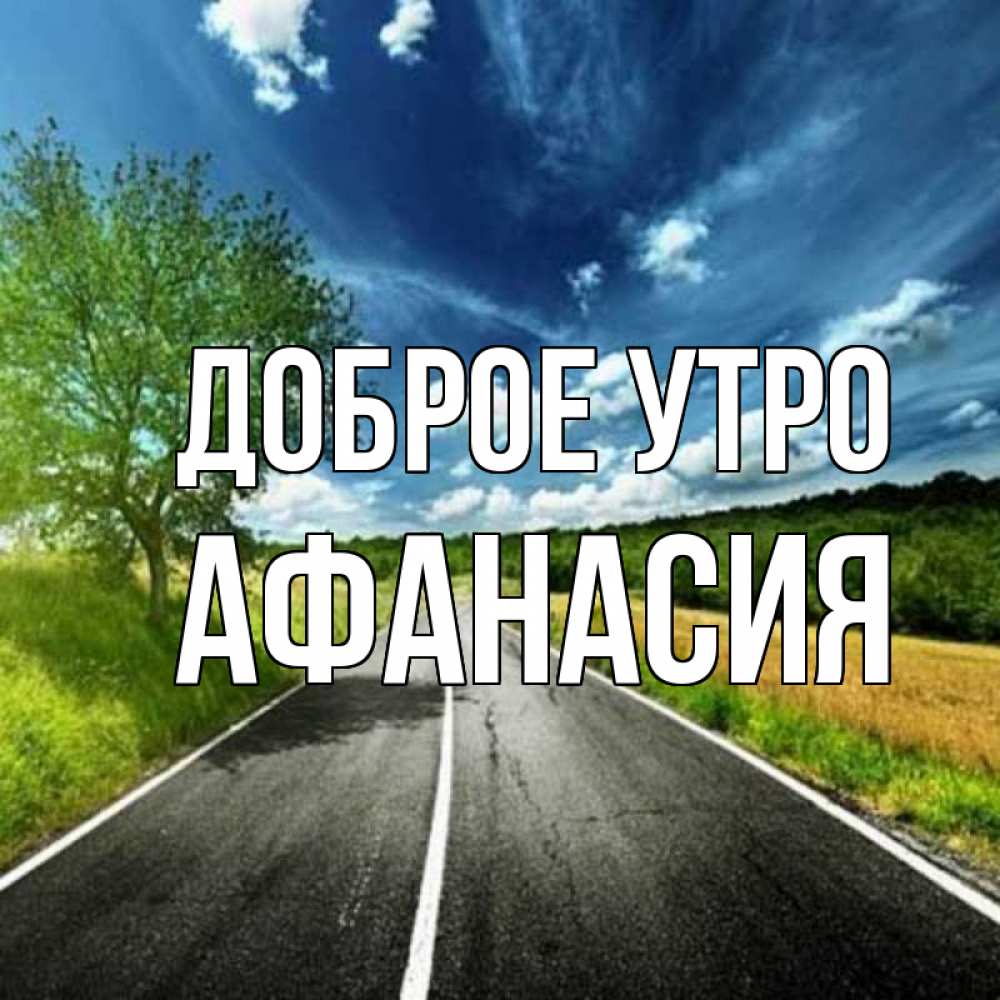 Открытка на каждый день с именем, Афанасия Доброе утро дорога и небо Прикольная открытка с пожеланием онлайн скачать бесплатно 