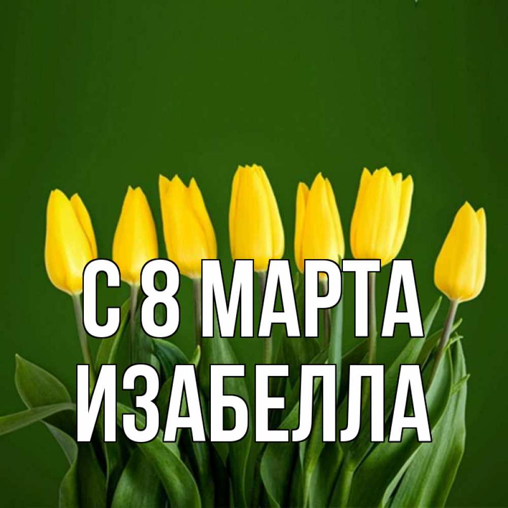 Открытка на каждый день с именем, Изабелла С 8 МАРТА желтого цвета 3 Прикольная открытка с пожеланием онлайн скачать бесплатно 