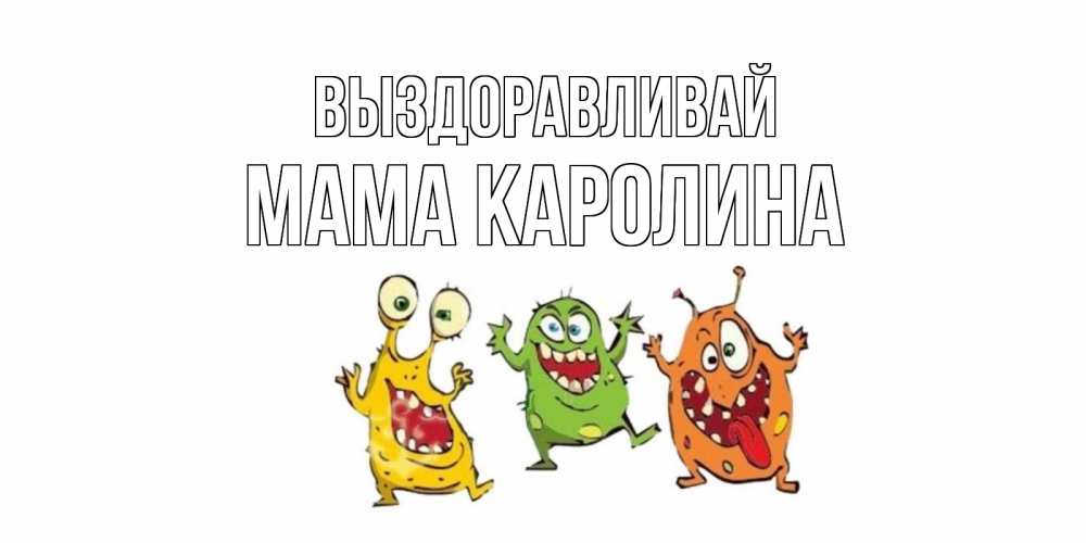 Открытка на каждый день с именем, Мама-Каролина Выздоравливай бациллы пляшут Прикольная открытка с пожеланием онлайн скачать бесплатно 