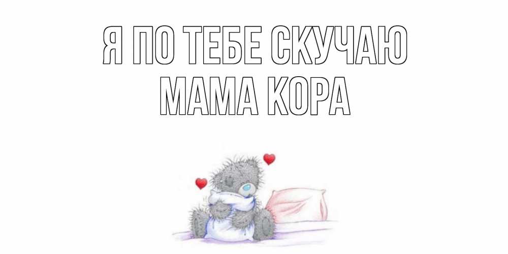 Открытка на каждый день с именем, Мама-Кора Я по тебе скучаю мишка Прикольная открытка с пожеланием онлайн скачать бесплатно 