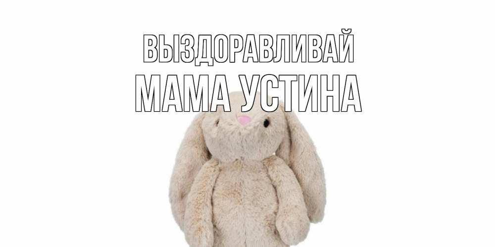 Открытка на каждый день с именем, Мама-Устина Выздоравливай не болей Прикольная открытка с пожеланием онлайн скачать бесплатно 