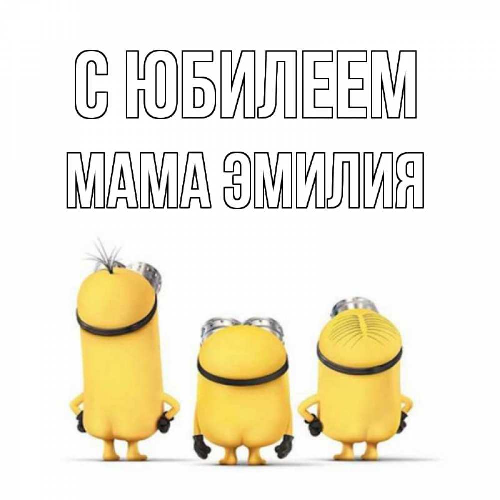 Открытка на каждый день с именем, Мама-Эмилия С юбилеем миньоны Прикольная открытка с пожеланием онлайн скачать бесплатно 