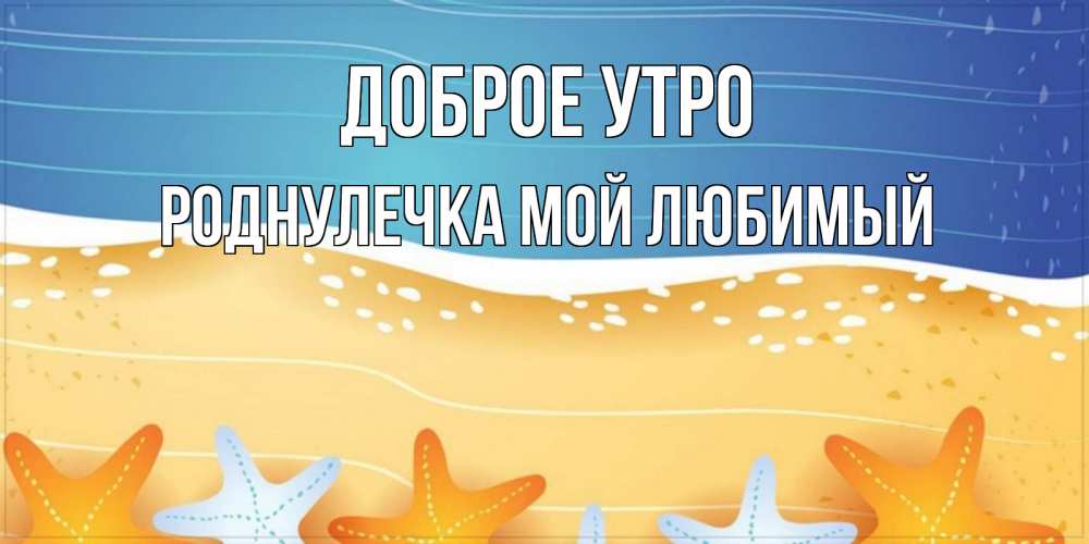 Открытка на каждый день с именем, Роднулечка-мой-любимый Доброе утро красивая морская тема Прикольная открытка с пожеланием онлайн скачать бесплатно 