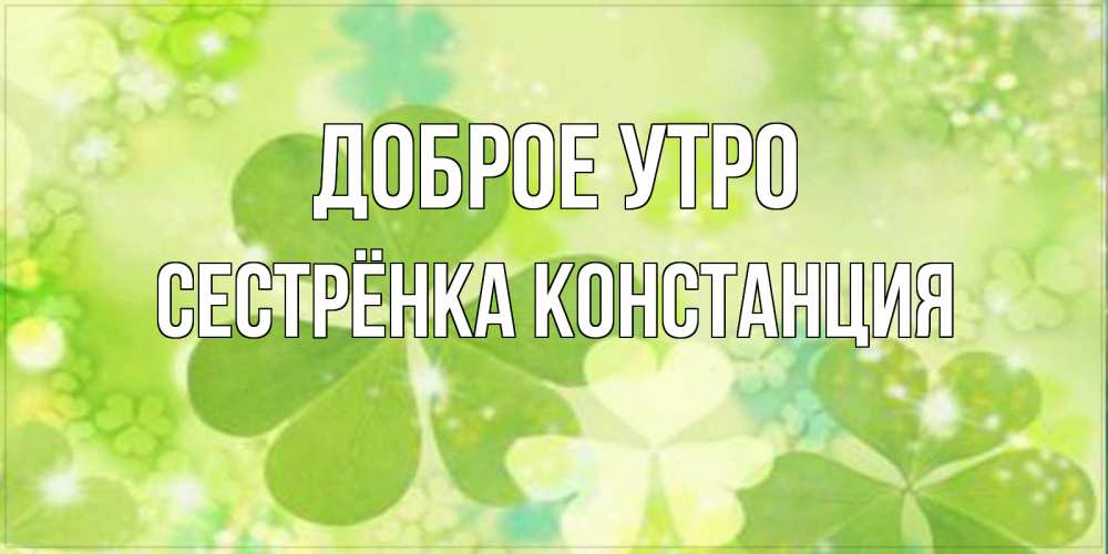 Открытка на каждый день с именем, Сестрёнка-Констанция Доброе утро открытка с листьями летними зелеными Прикольная открытка с пожеланием онлайн скачать бесплатно 