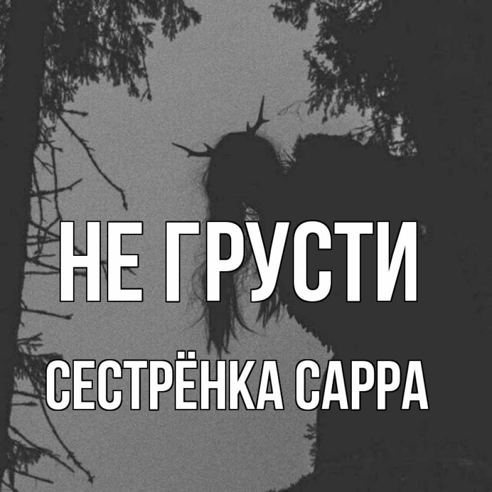 Открытка на каждый день с именем, Сестрёнка-Сарра Не грусти чудище лесное Прикольная открытка с пожеланием онлайн скачать бесплатно 