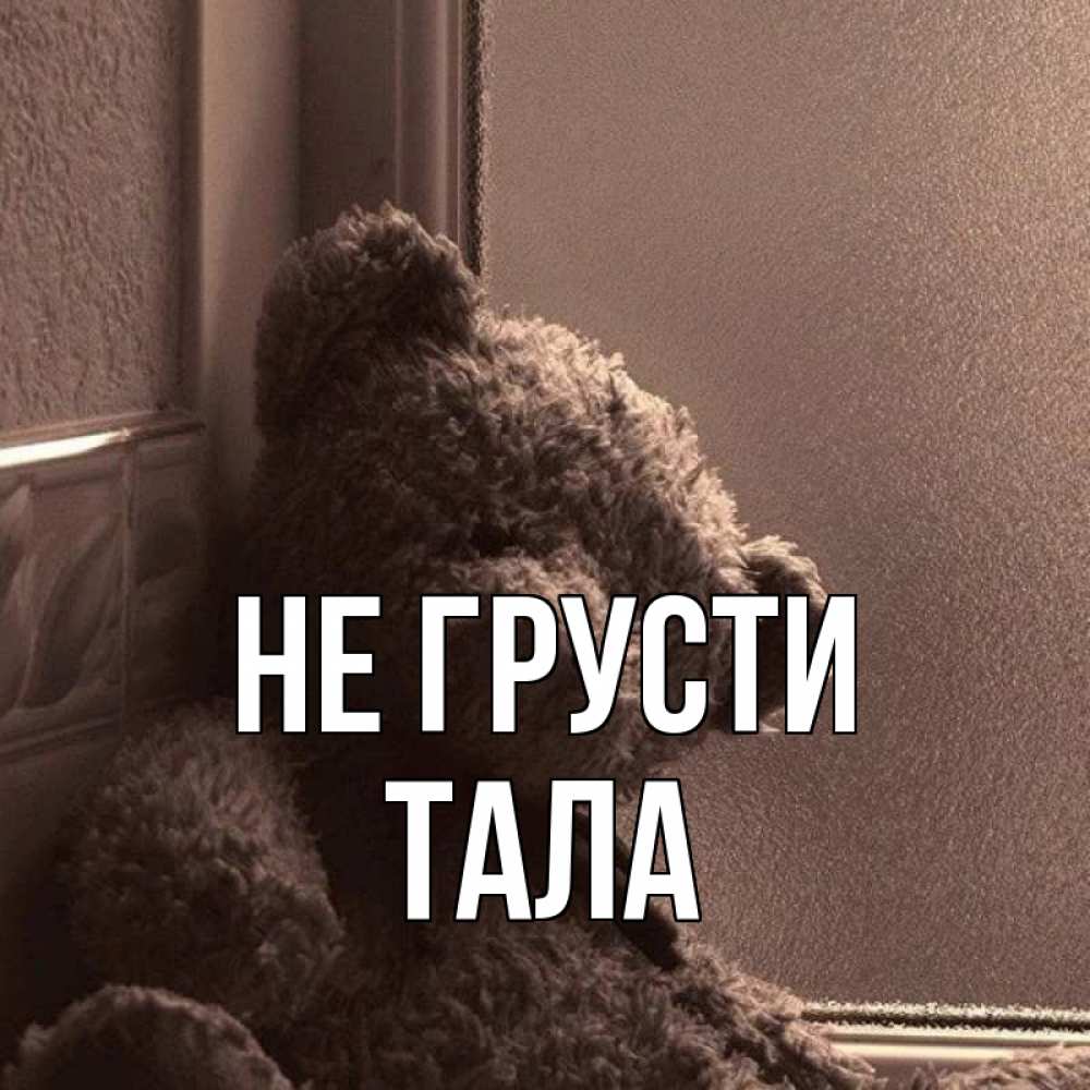 Открытка на каждый день с именем, Тала Не грусти стекол рефленое Прикольная открытка с пожеланием онлайн скачать бесплатно 