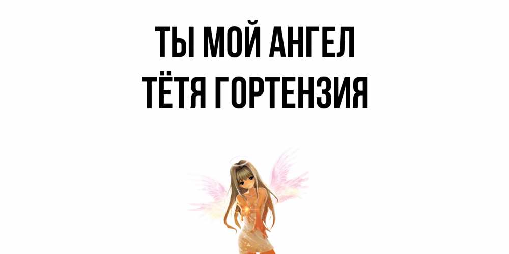 Открытка на каждый день с именем, Тётя-Гортензия Ты мой ангел ангел, аниме Прикольная открытка с пожеланием онлайн скачать бесплатно 