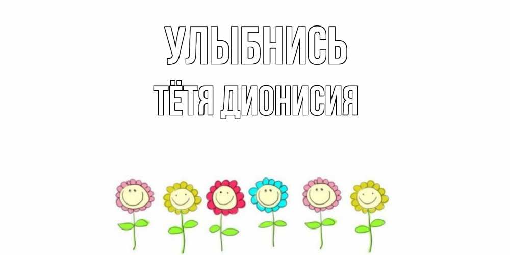 Открытка на каждый день с именем, Тётя-Дионисия Улыбнись улыбка, цветы Прикольная открытка с пожеланием онлайн скачать бесплатно 