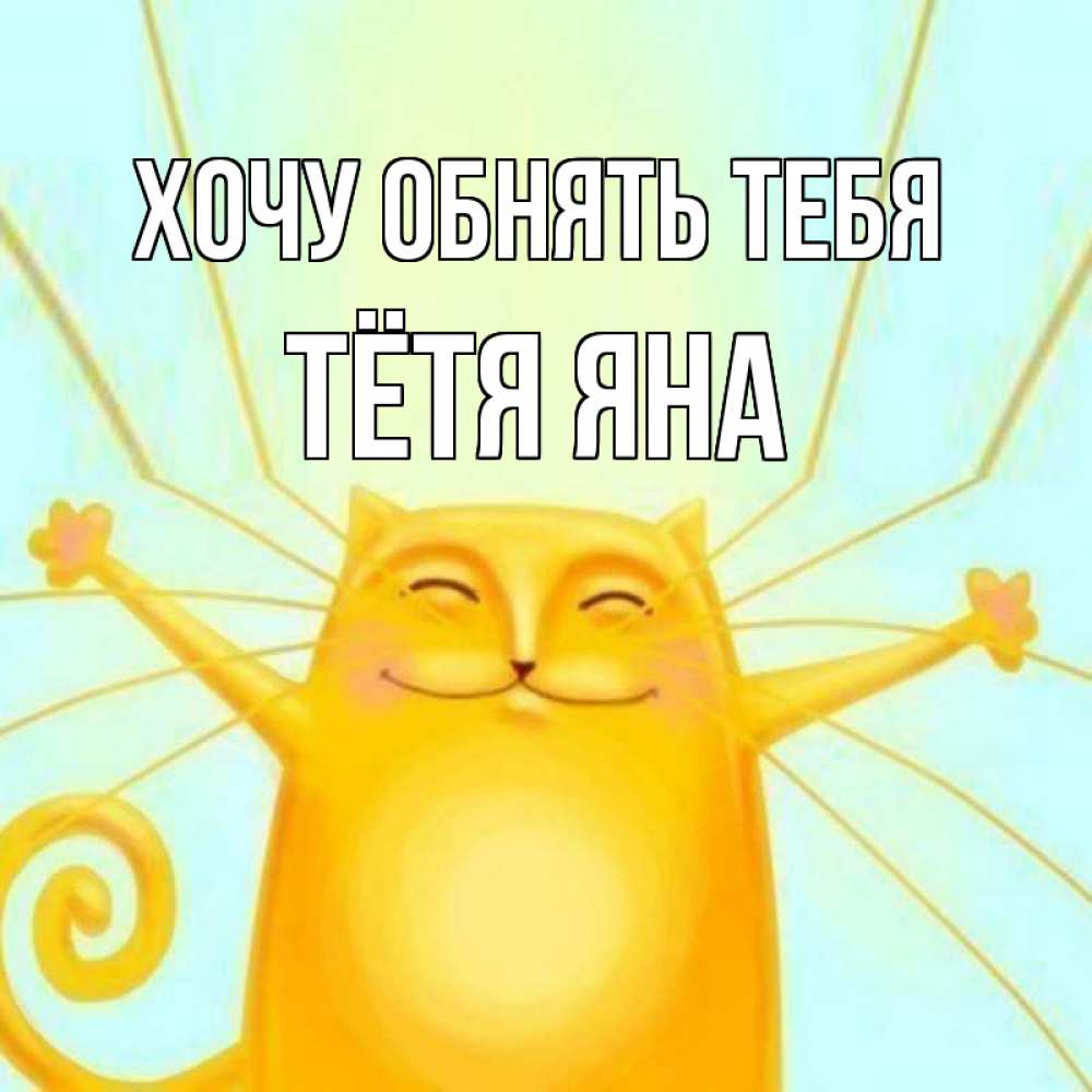 Открытка на каждый день с именем, Тётя-Яна Хочу обнять тебя солнечный обнимашечный кот Прикольная открытка с пожеланием онлайн скачать бесплатно 