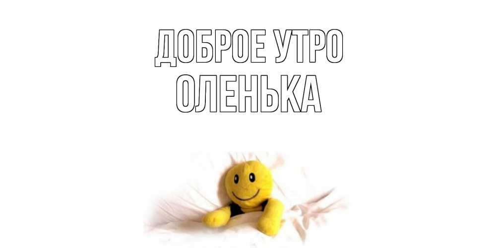 Открытка на каждый день с именем, оленька Доброе утро смайл, кровать Прикольная открытка с пожеланием онлайн скачать бесплатно 