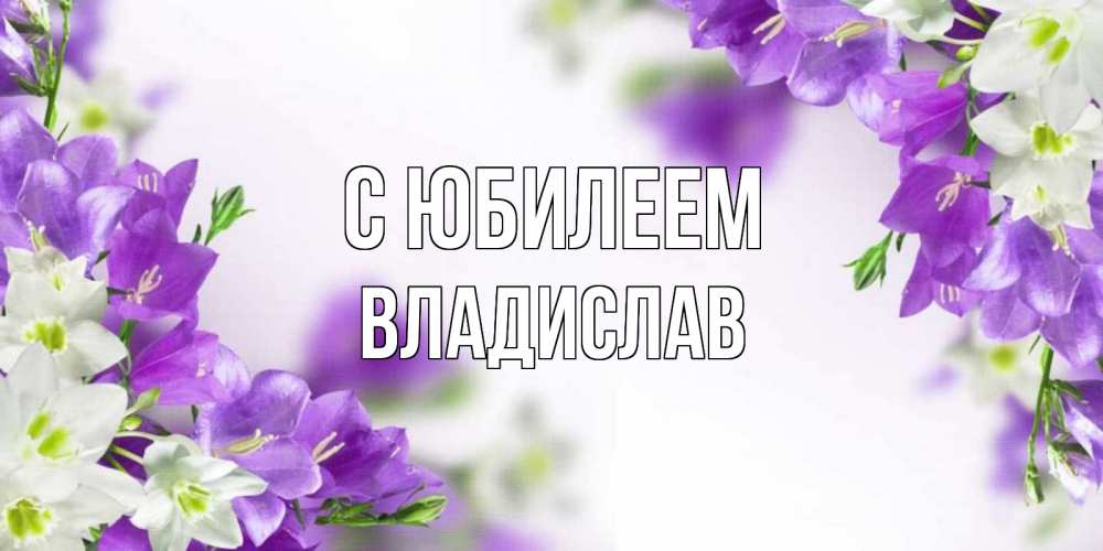 Открытка на каждый день с именем, Владислав С юбилеем открытка на день рождения с сиреневыми цветами Прикольная открытка с пожеланием онлайн скачать бесплатно 