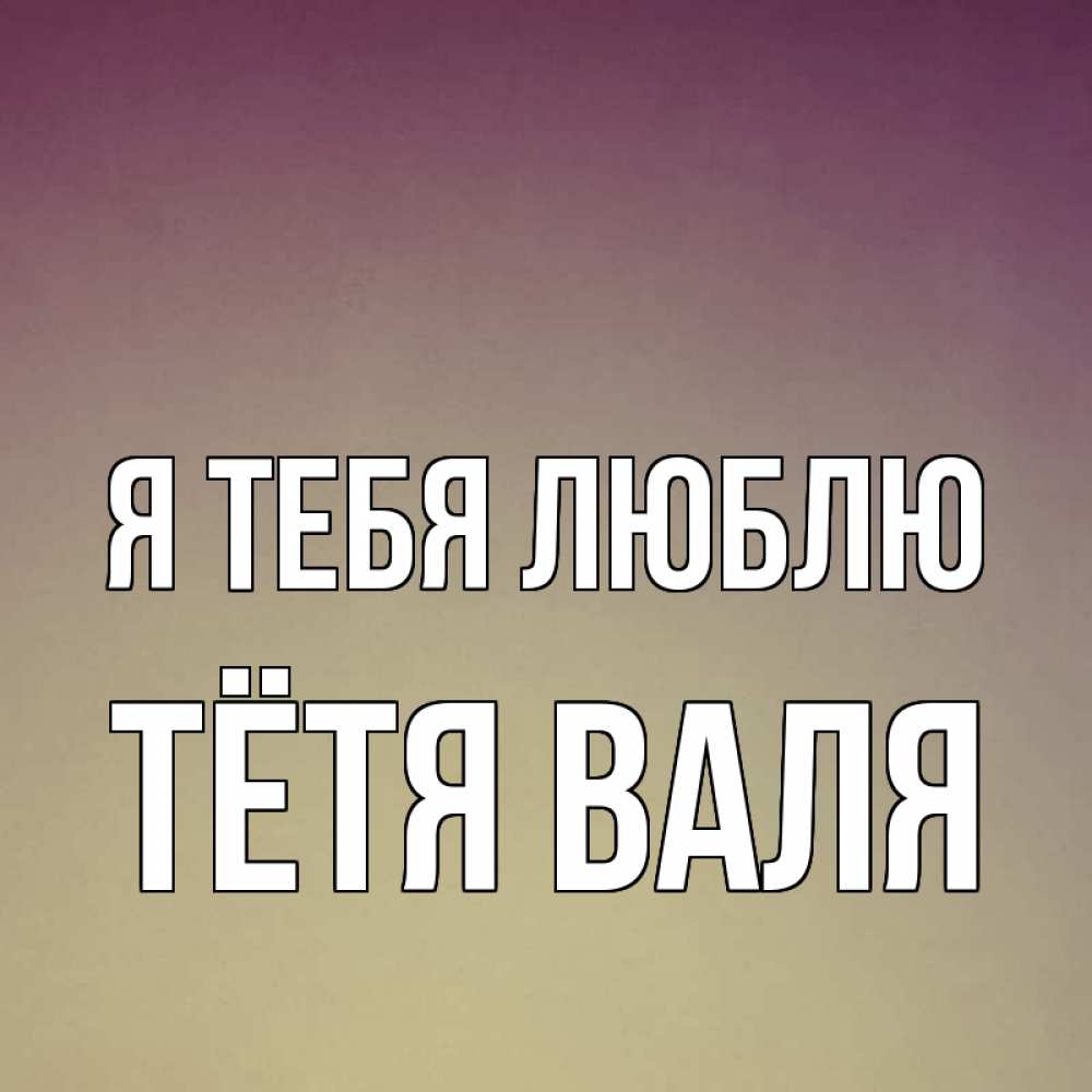 Открытка на каждый день с именем, Тётя-Валя Я тебя люблю для любимой Прикольная открытка с пожеланием онлайн скачать бесплатно 