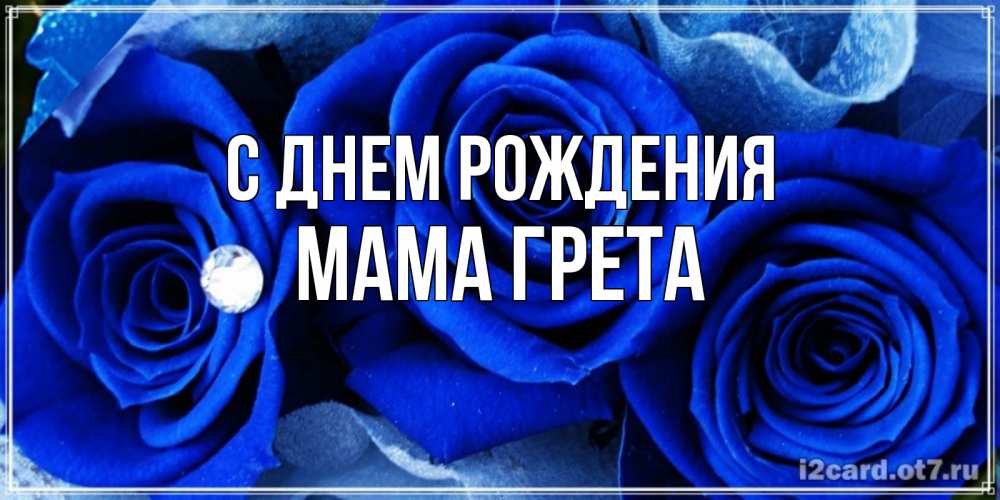 Открытка на каждый день с именем, Мама-Грета С днем рождения синие розы в росе Прикольная открытка с пожеланием онлайн скачать бесплатно 