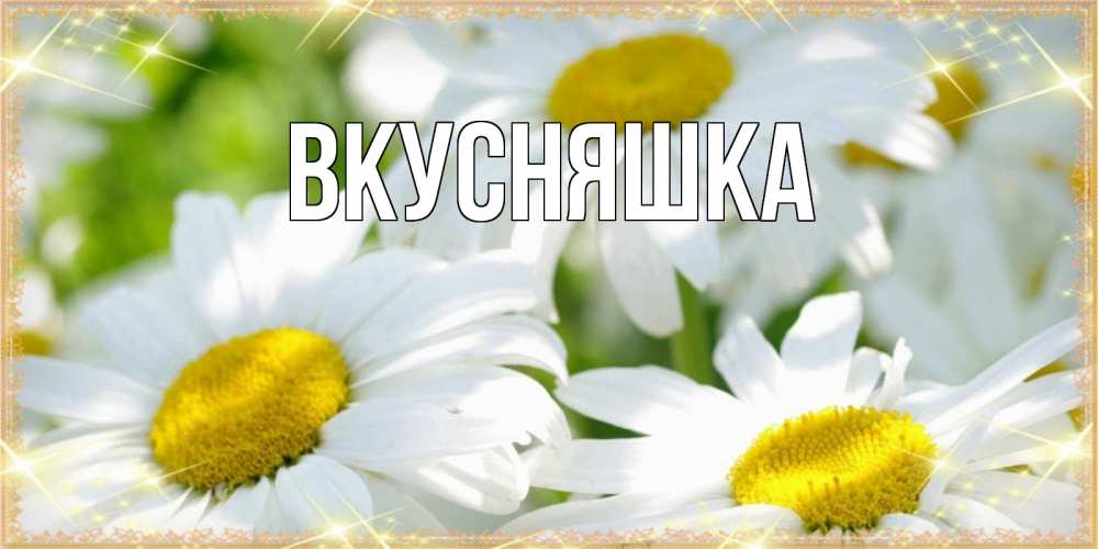 Открытка на каждый день с именем, Вкусняшка Главная красивые открытки с белыми цветами на международный женский день Прикольная открытка с пожеланием онлайн скачать бесплатно 