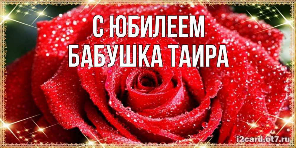 Открытка на каждый день с именем, Бабушка-Таира С юбилеем роса и роза. открытка с красивой розой Прикольная открытка с пожеланием онлайн скачать бесплатно 