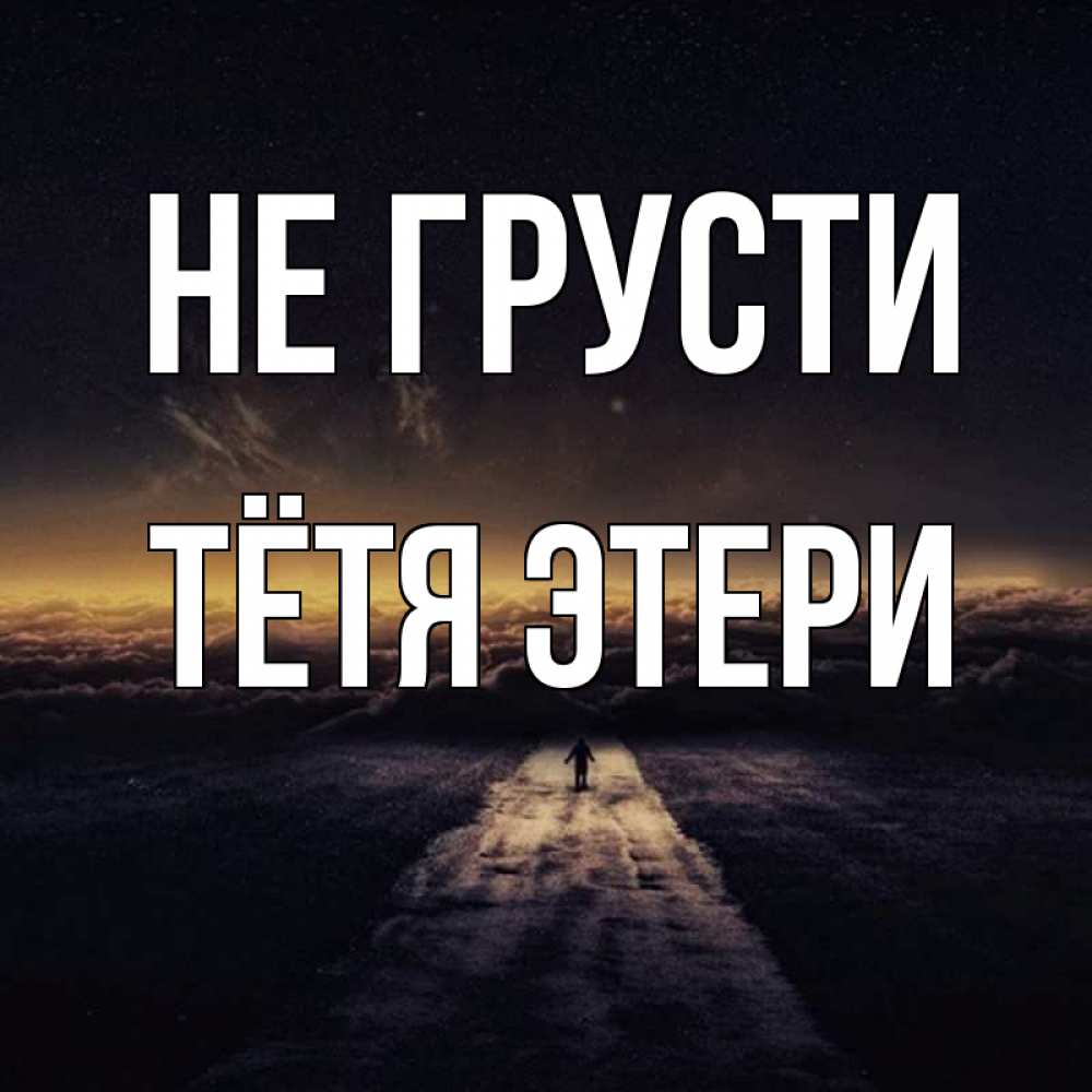 Открытка на каждый день с именем, Тётя-Этери Не грусти дорога в никуда Прикольная открытка с пожеланием онлайн скачать бесплатно 