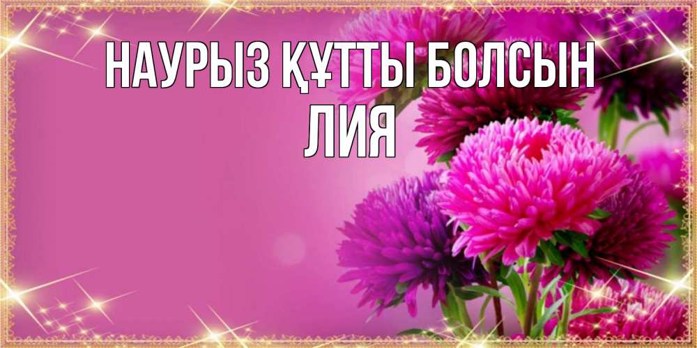 Открытка на каждый день с именем, Лия Наурыз құтты болсын садовые цветы на наурыз Прикольная открытка с пожеланием онлайн скачать бесплатно 
