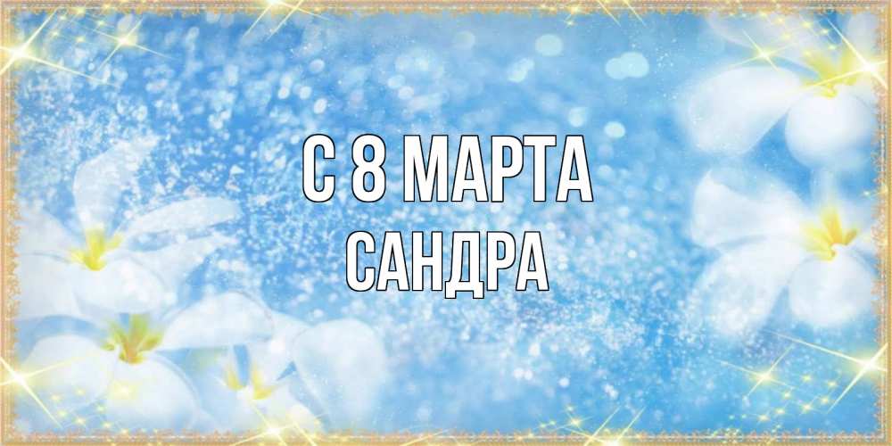 Открытка на каждый день с именем, Сандра С 8 МАРТА международный женский день Прикольная открытка с пожеланием онлайн скачать бесплатно 