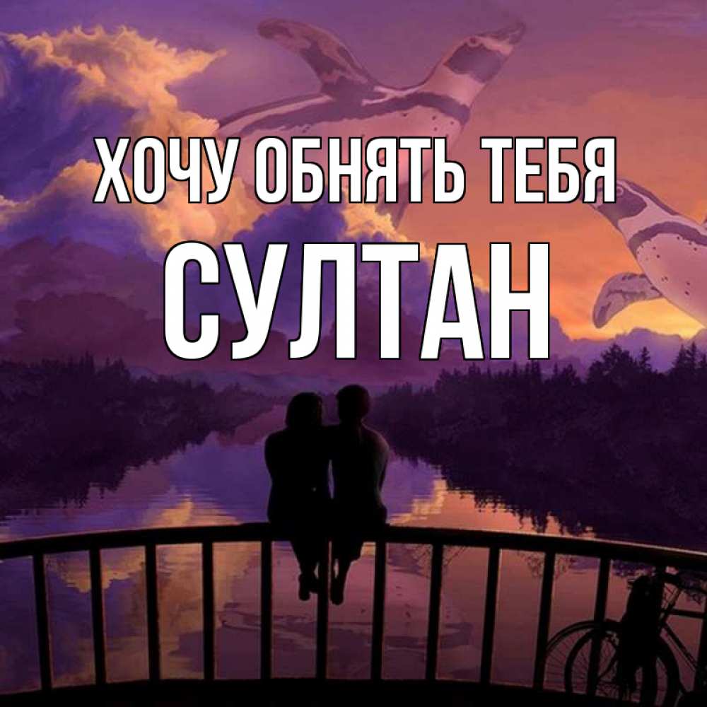 Открытка на каждый день с именем, Султан Хочу обнять тебя парочка сидит на мосте или на набережной Прикольная открытка с пожеланием онлайн скачать бесплатно 