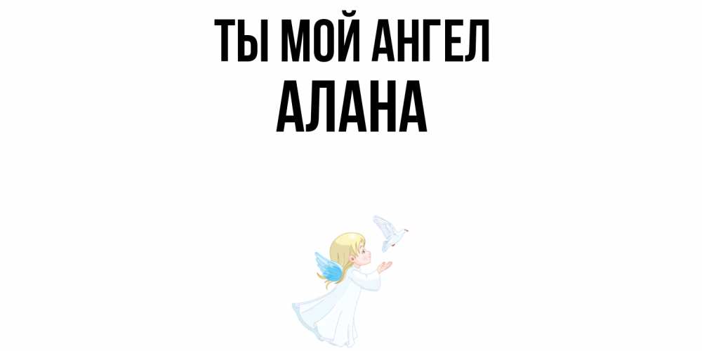 Открытка на каждый день с именем, Алана Ты мой ангел ангел, голубь Прикольная открытка с пожеланием онлайн скачать бесплатно 