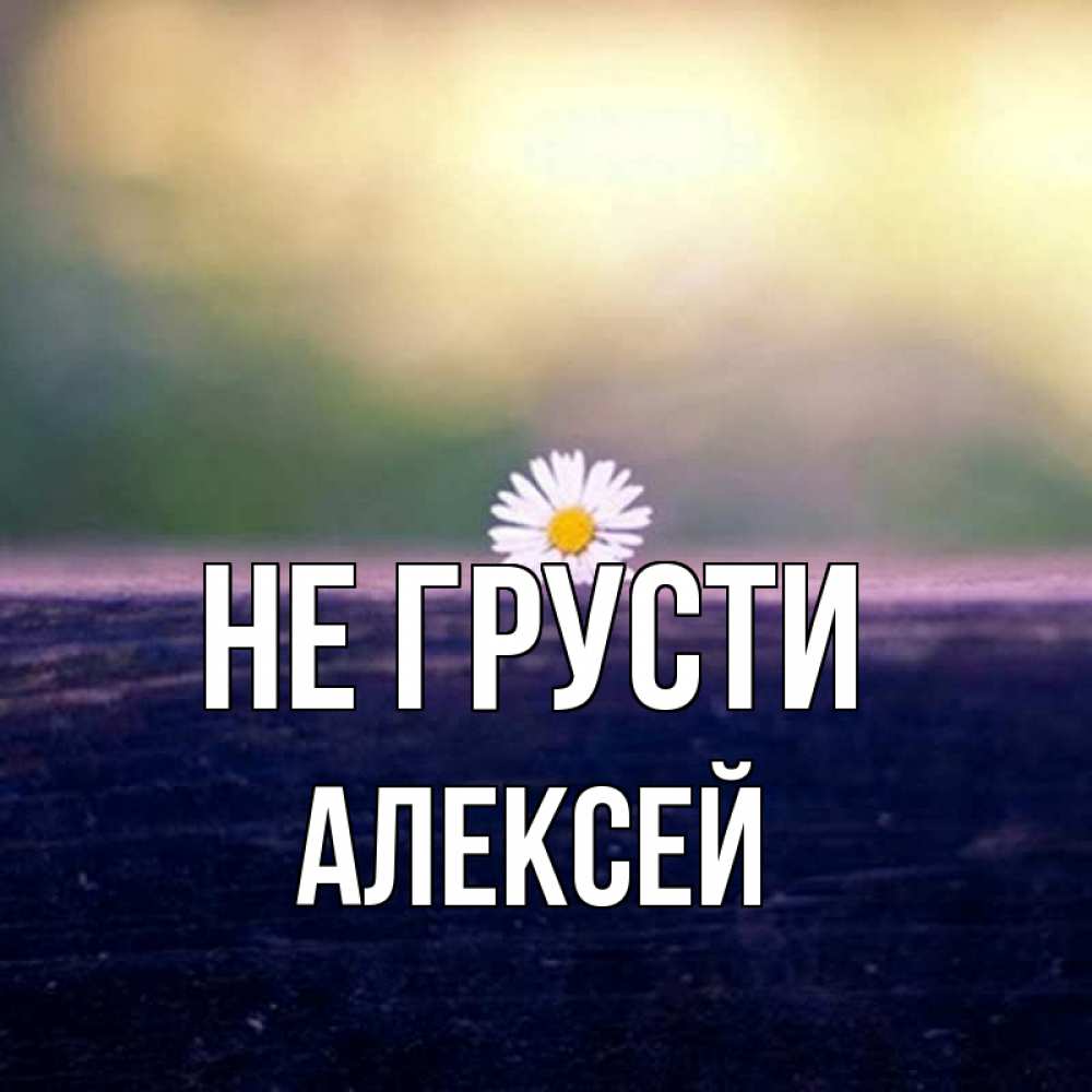 Открытка на каждый день с именем, Алексей Не грусти красота Прикольная открытка с пожеланием онлайн скачать бесплатно 