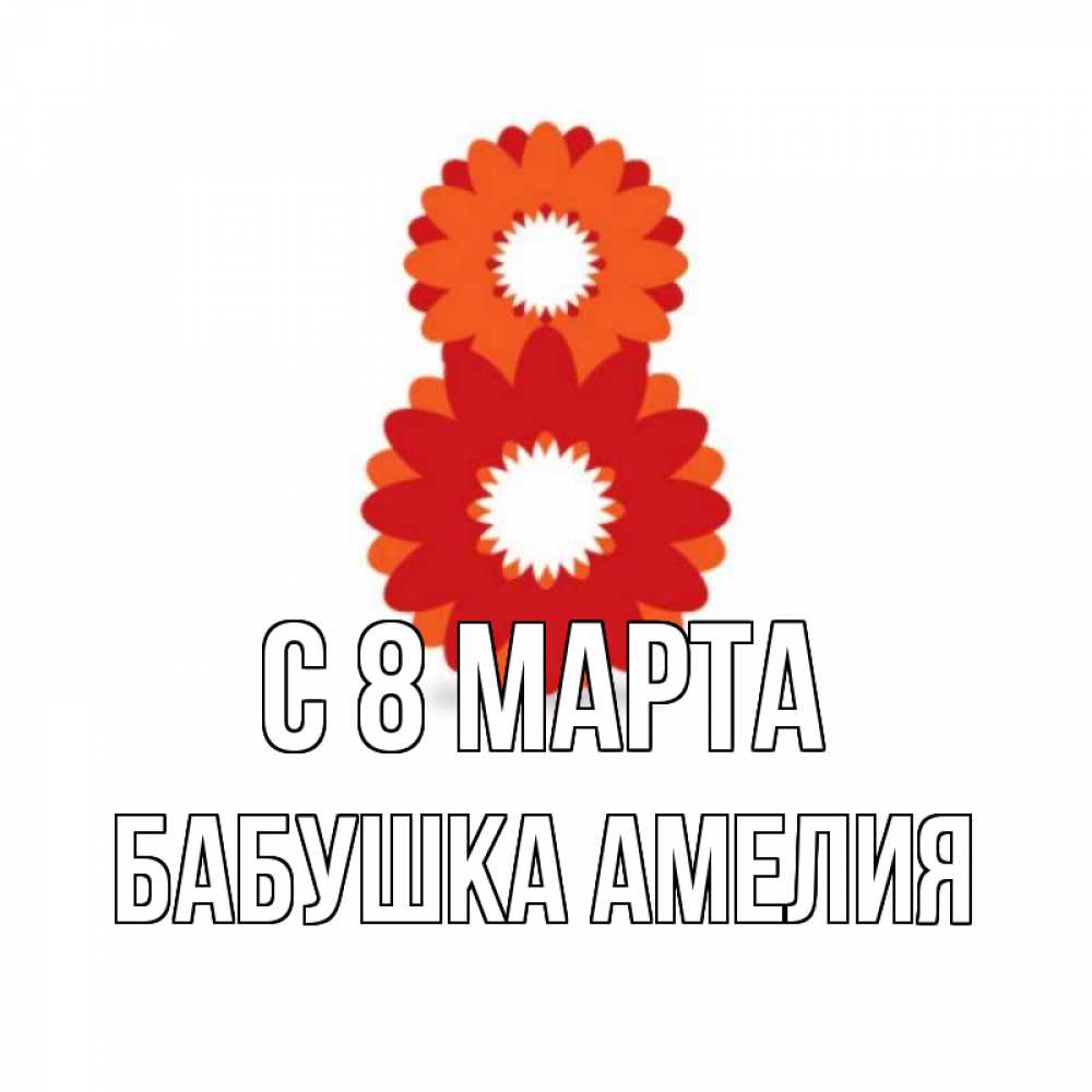 Открытка на каждый день с именем, Бабушка-Амелия С 8 МАРТА восьмерка из лепестков Прикольная открытка с пожеланием онлайн скачать бесплатно 