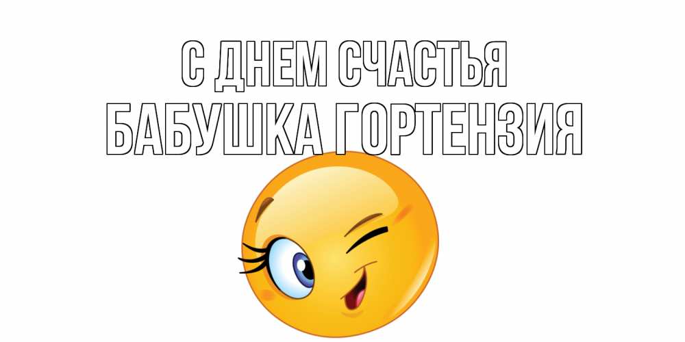 Открытка на каждый день с именем, Бабушка-Гортензия С днем счастья улыбка Прикольная открытка с пожеланием онлайн скачать бесплатно 