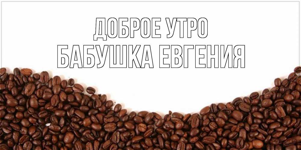 Открытка на каждый день с именем, Бабушка-Евгения Доброе утро текст на белом фоне и снизу кофейные зерна Прикольная открытка с пожеланием онлайн скачать бесплатно 