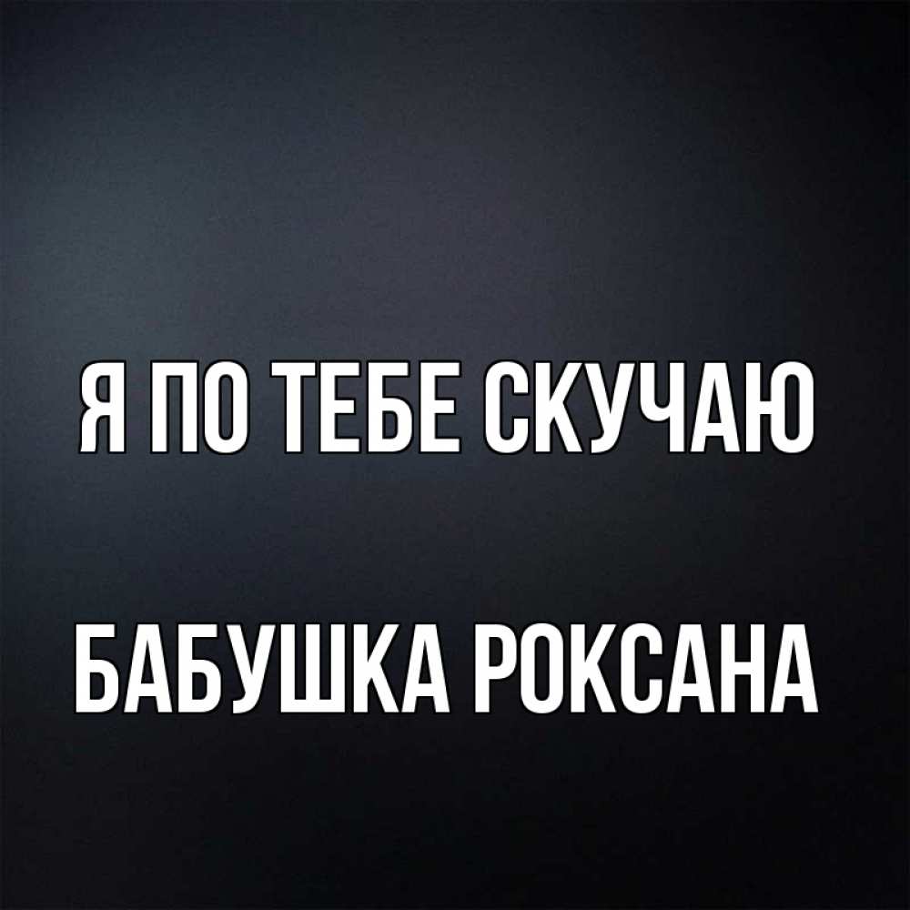 Открытка на каждый день с именем, Бабушка-Роксана Я по тебе скучаю с подписью Прикольная открытка с пожеланием онлайн скачать бесплатно 