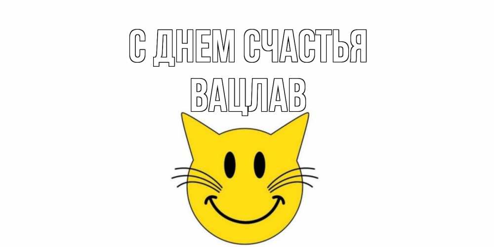 Открытка на каждый день с именем, Вацлав С днем счастья кот, улыбка Прикольная открытка с пожеланием онлайн скачать бесплатно 