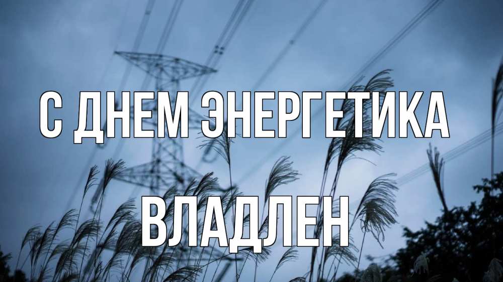 Открытка на каждый день с именем, Владлен С днем энергетика ЛЭП электричество Прикольная открытка с пожеланием онлайн скачать бесплатно 