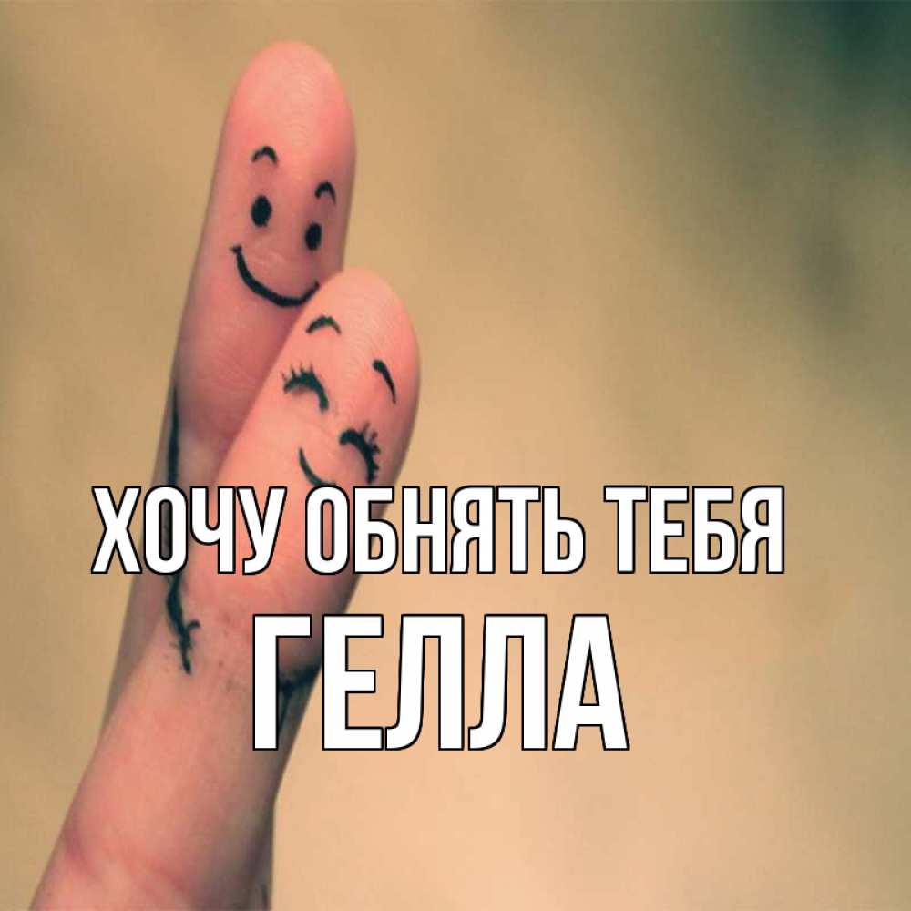 Открытка на каждый день с именем, Гелла Хочу обнять тебя рисунок на пальцах Прикольная открытка с пожеланием онлайн скачать бесплатно 