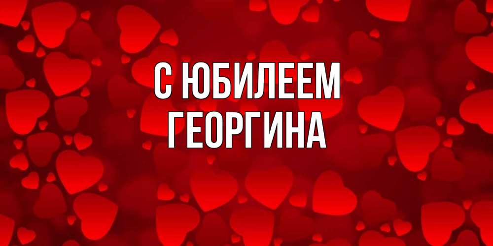 Открытка на каждый день с именем, Георгина С юбилеем прекрасные сердечки на открытке с красным фоном Прикольная открытка с пожеланием онлайн скачать бесплатно 
