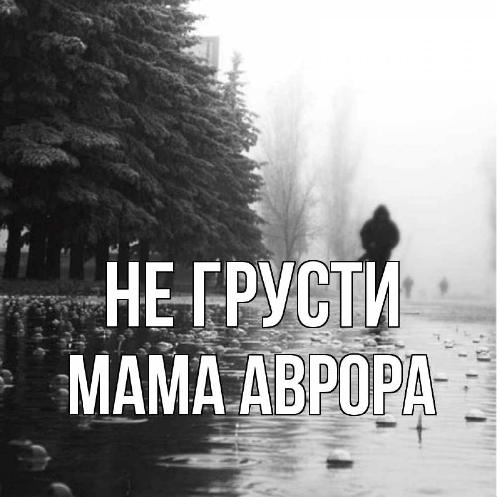 Открытка на каждый день с именем, Мама-Аврора Не грусти улица под дождем Прикольная открытка с пожеланием онлайн скачать бесплатно 